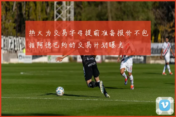 热火为交易字母提前准备报价不包括阿德巴约的交易计划曝光
