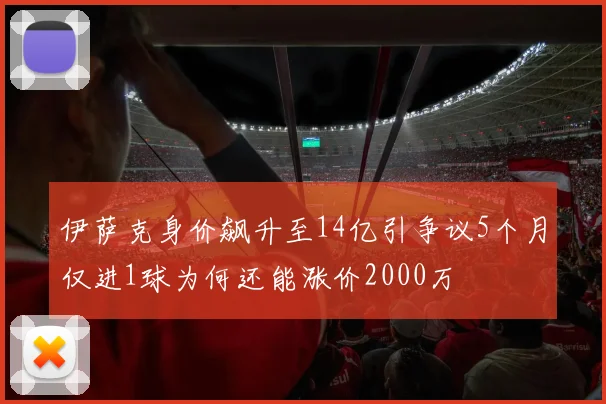 伊萨克身价飙升至14亿引争议5个月仅进1球为何还能涨价2000万