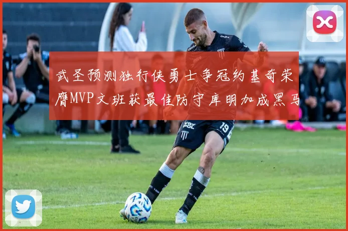 武圣预测独行侠勇士争冠约基奇荣膺MVP文班获最佳防守库明加成黑马赢家