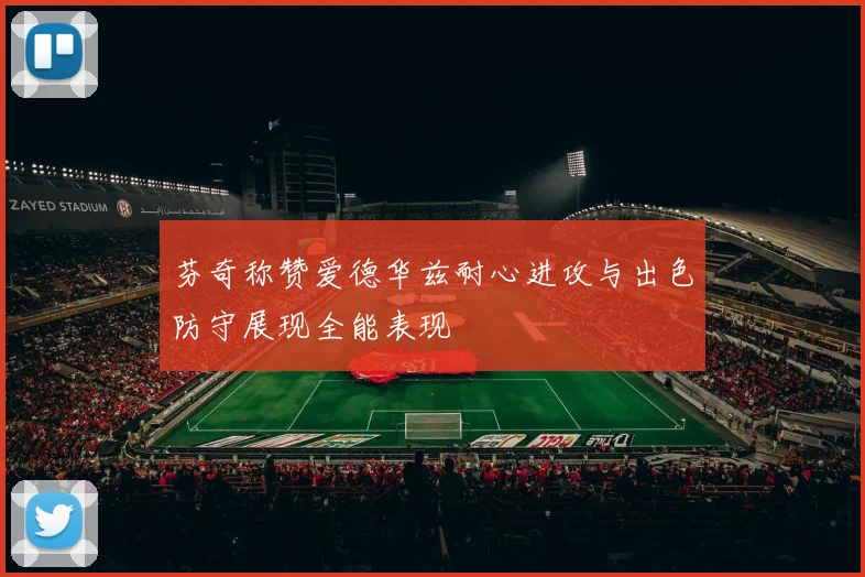 芬奇称赞爱德华兹耐心进攻与出色防守展现全能表现