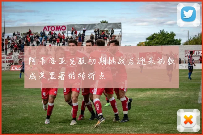 阿韦洛亚克服初期挑战后迎来执教成果显著的转折点