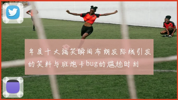 年度十大搞笑瞬间布朗发际线引发的笑料与班炮卡bug的尴尬时刻