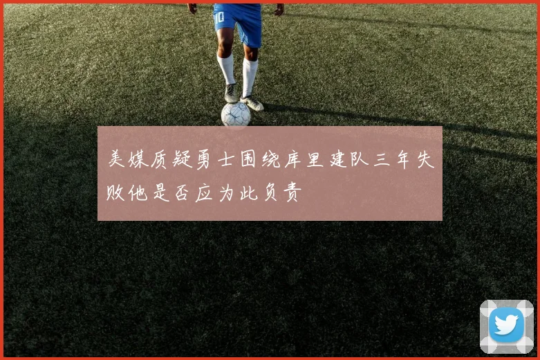 美媒质疑勇士围绕库里建队三年失败他是否应为此负责