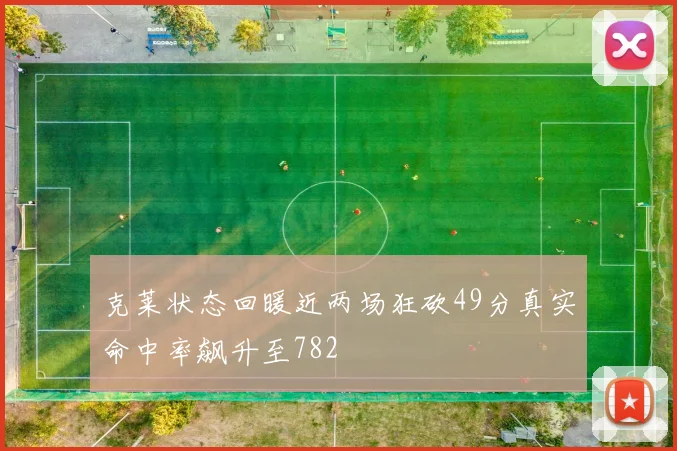 克莱状态回暖近两场狂砍49分真实命中率飙升至782