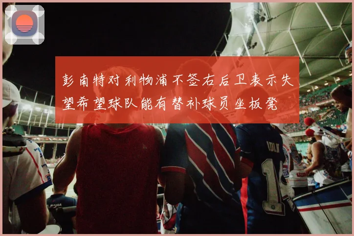彭南特对利物浦不签右后卫表示失望希望球队能有替补球员坐板凳