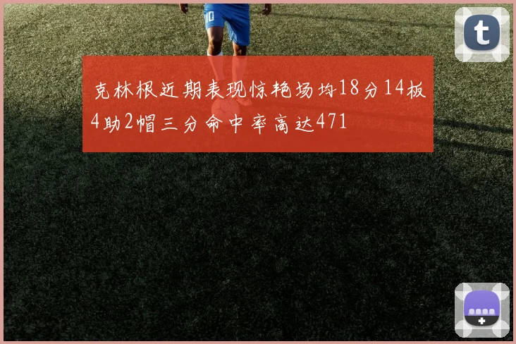 克林根近期表现惊艳场均18分14板4助2帽三分命中率高达471