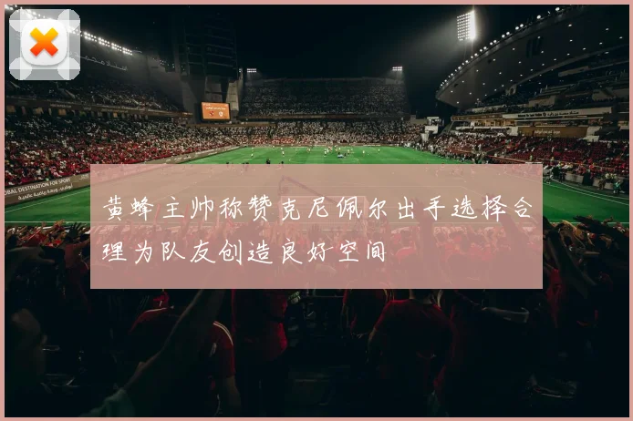 黄蜂主帅称赞克尼佩尔出手选择合理为队友创造良好空间