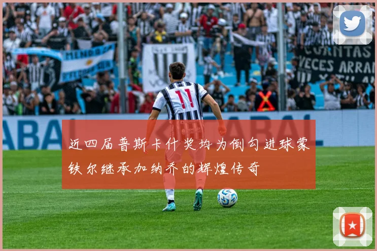 近四届普斯卡什奖均为倒勾进球蒙铁尔继承加纳乔的辉煌传奇