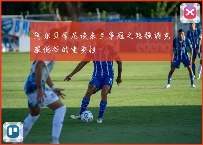 阿尔贝蒂尼谈米兰争冠之路强调克服低谷的重要性
