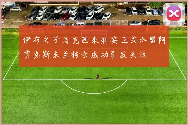 伊布之子马克西米利安正式加盟阿贾克斯米兰转会成功引发关注