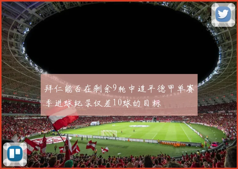 拜仁能否在剩余9轮中追平德甲单赛季进球纪录仅差10球的目标