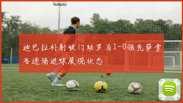 迪巴拉补射破门助罗马1-0领先萨索洛连场进球展现状态