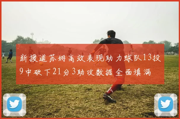 新援道苏姆高效表现助力球队13投9中砍下21分3助攻数据全面填满