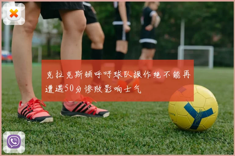 克拉克斯顿呼吁球队振作绝不能再遭遇50分惨败影响士气