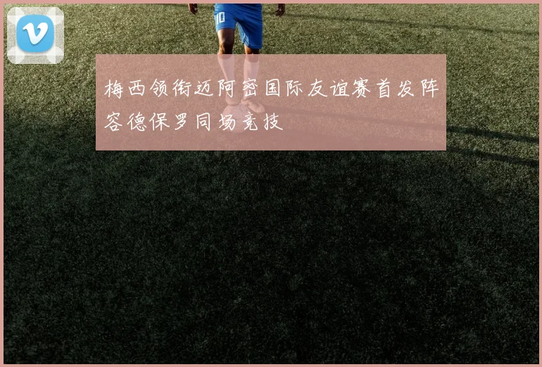 梅西领衔迈阿密国际友谊赛首发阵容德保罗同场竞技