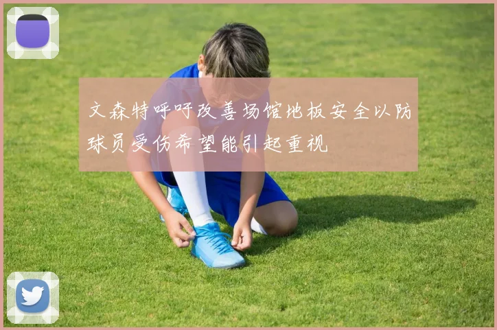 文森特呼吁改善场馆地板安全以防球员受伤希望能引起重视