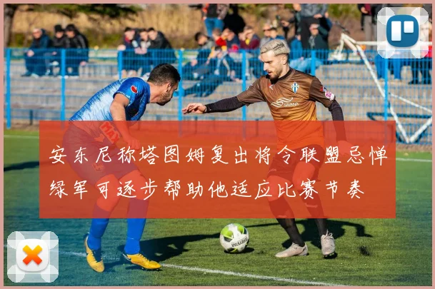 安东尼称塔图姆复出将令联盟忌惮绿军可逐步帮助他适应比赛节奏