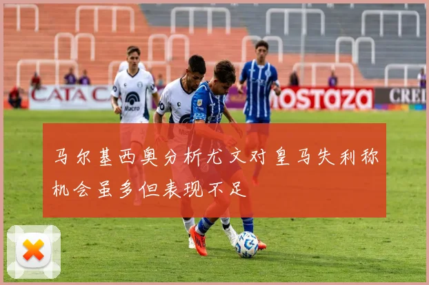 马尔基西奥分析尤文对皇马失利称机会虽多但表现不足