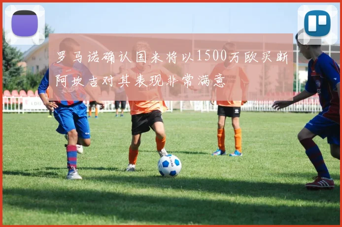 罗马诺确认国米将以1500万欧买断阿坎吉对其表现非常满意