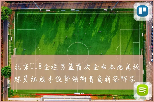 北京U18全运男篮首次全由本地高校球员组成李俊贤领衔青岛新签阵容