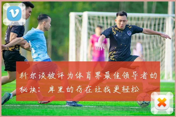 科尔谈被评为体育界最佳领导者的秘诀:库里的存在让我更轻松