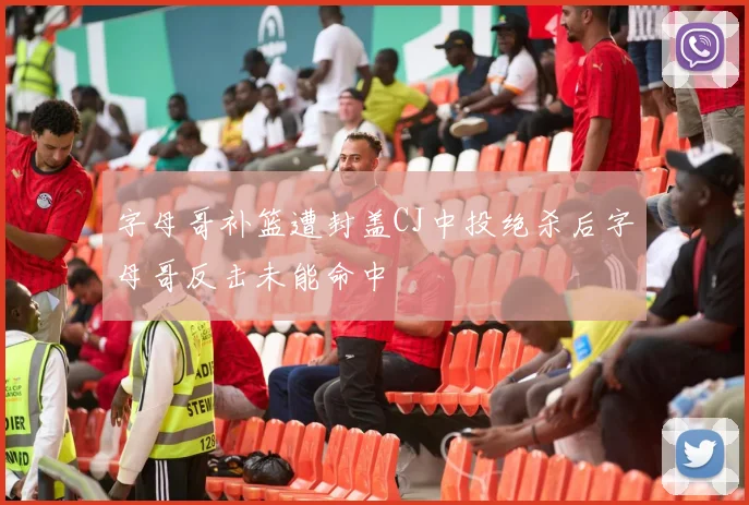 字母哥补篮遭封盖CJ中投绝杀后字母哥反击未能命中