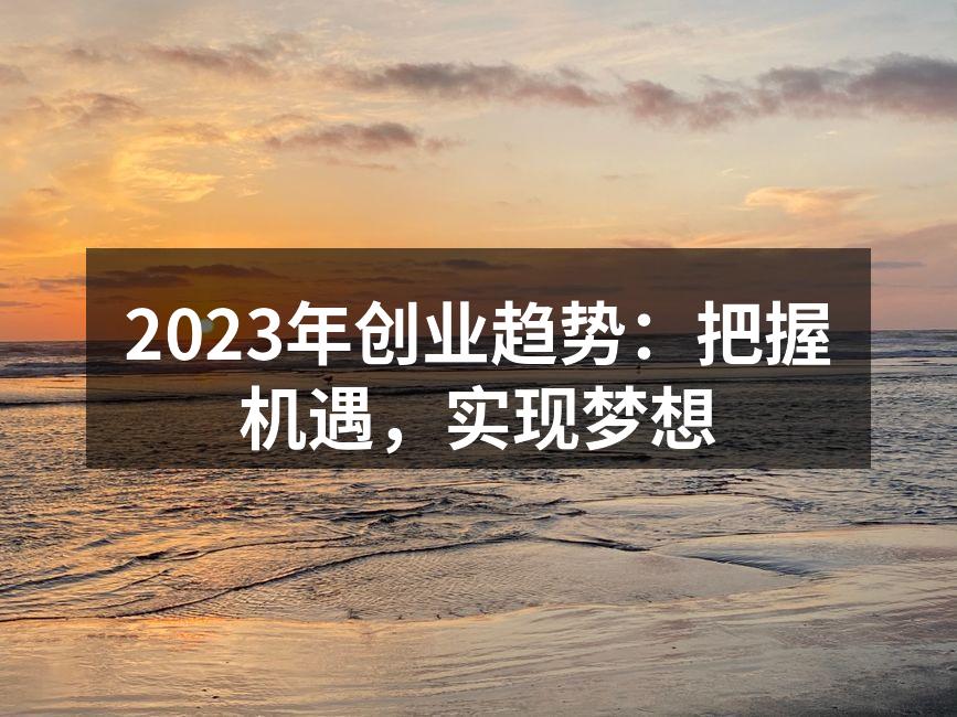 2023年创业趋势：把握机遇，实现梦想